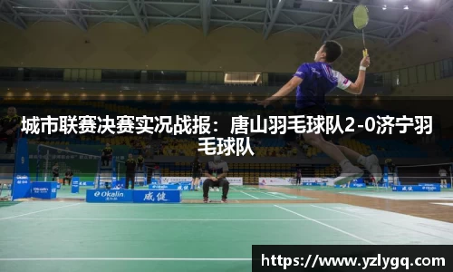城市联赛决赛实况战报：唐山羽毛球队2-0济宁羽毛球队