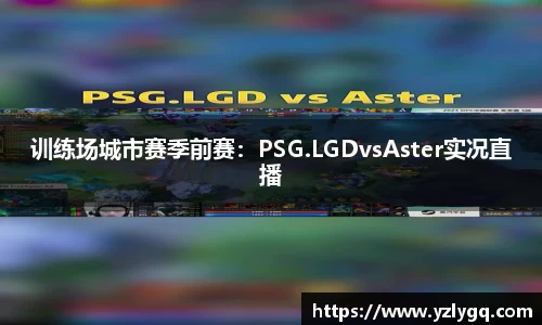 训练场城市赛季前赛：PSG.LGDvsAster实况直播