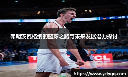 弗朗茨瓦格纳的篮球之路与未来发展潜力探讨