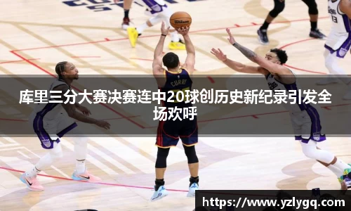 库里三分大赛决赛连中20球创历史新纪录引发全场欢呼