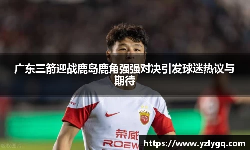 广东三箭迎战鹿岛鹿角强强对决引发球迷热议与期待