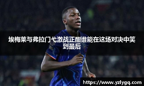 埃梅莱与弗拉门弋激战正酣谁能在这场对决中笑到最后