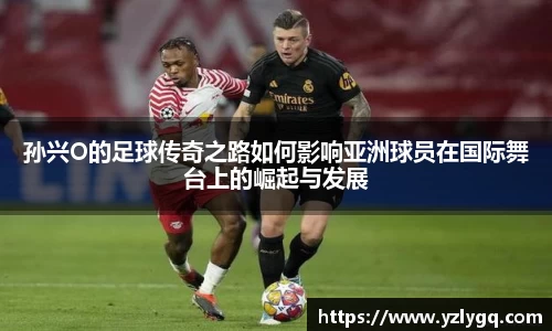 孙兴O的足球传奇之路如何影响亚洲球员在国际舞台上的崛起与发展