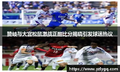 赞岐与大宫松鼠激战正酣比分揭晓引发球迷热议